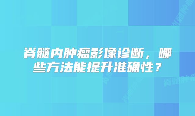 脊髓内肿瘤影像诊断，哪些方法能提升准确性？