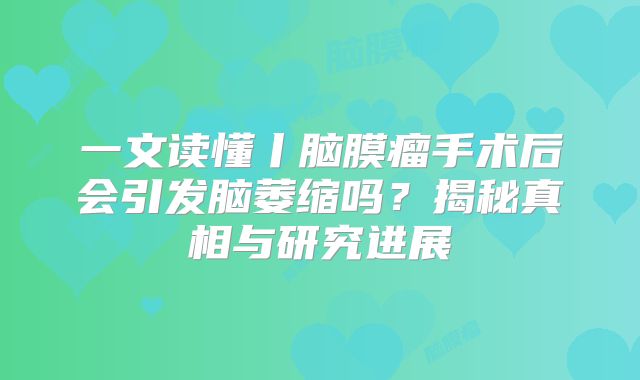 一文读懂丨脑膜瘤手术后会引发脑萎缩吗？揭秘真相与研究进展