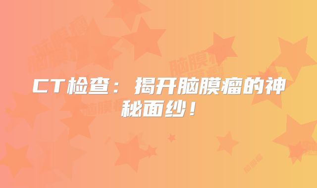 CT检查：揭开脑膜瘤的神秘面纱！