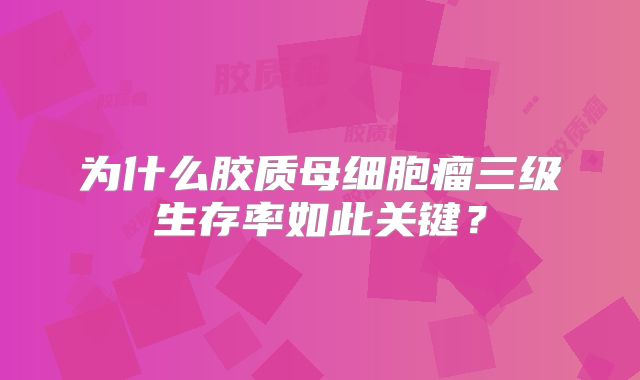 为什么胶质母细胞瘤三级生存率如此关键？