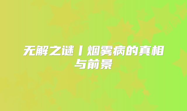 无解之谜丨烟雾病的真相与前景