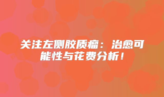 关注左侧胶质瘤：治愈可能性与花费分析！