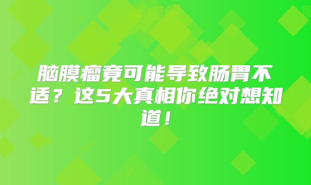 脑膜瘤竟可能导致肠胃不适？这5大真相你绝对想知道！