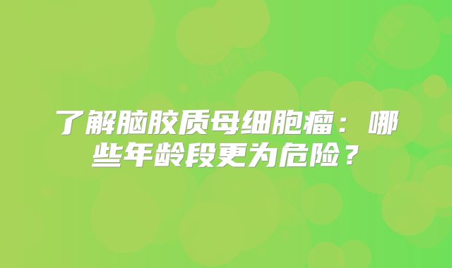 了解脑胶质母细胞瘤：哪些年龄段更为危险？