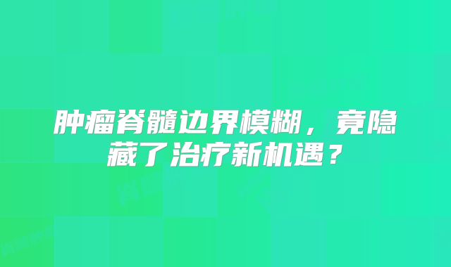 肿瘤脊髓边界模糊，竟隐藏了治疗新机遇？