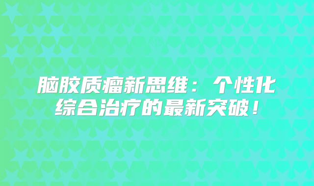脑胶质瘤新思维：个性化综合治疗的最新突破！