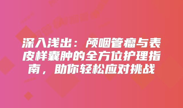 深入浅出：颅咽管瘤与表皮样囊肿的全方位护理指南，助你轻松应对挑战