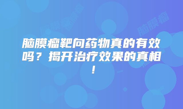 脑膜瘤靶向药物真的有效吗？揭开治疗效果的真相！