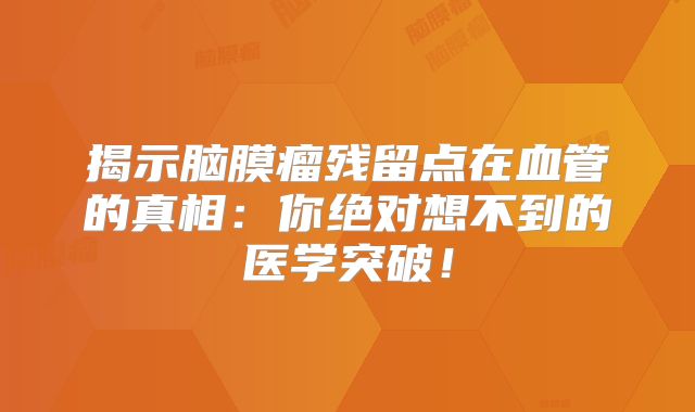 揭示脑膜瘤残留点在血管的真相：你绝对想不到的医学突破！