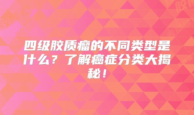 四级胶质瘤的不同类型是什么？了解癌症分类大揭秘！
