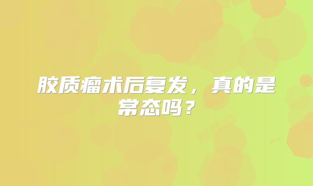 胶质瘤术后复发，真的是常态吗？