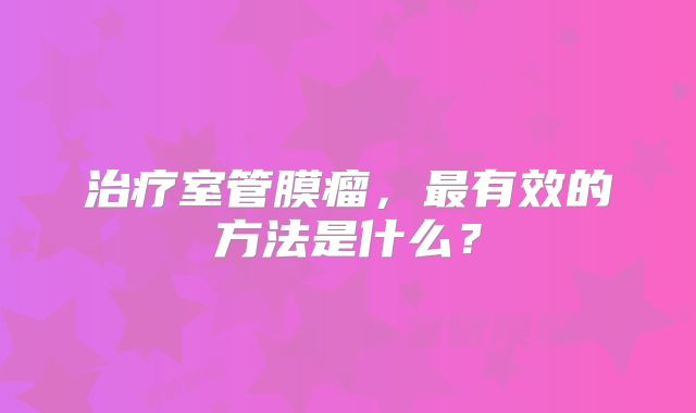 治疗室管膜瘤，最有效的方法是什么？