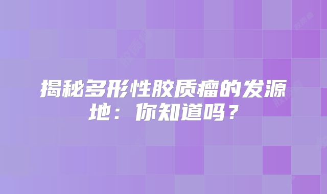 揭秘多形性胶质瘤的发源地：你知道吗？