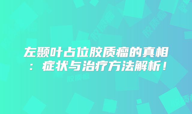 左颞叶占位胶质瘤的真相：症状与治疗方法解析！