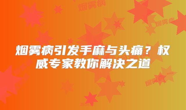 烟雾病引发手麻与头痛？权威专家教你解决之道