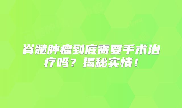 脊髓肿瘤到底需要手术治疗吗？揭秘实情！