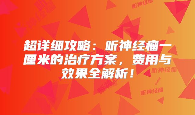 超详细攻略：听神经瘤一厘米的治疗方案，费用与效果全解析！