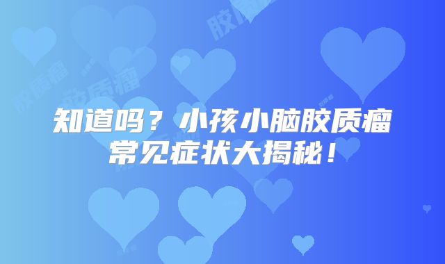 知道吗？小孩小脑胶质瘤常见症状大揭秘！