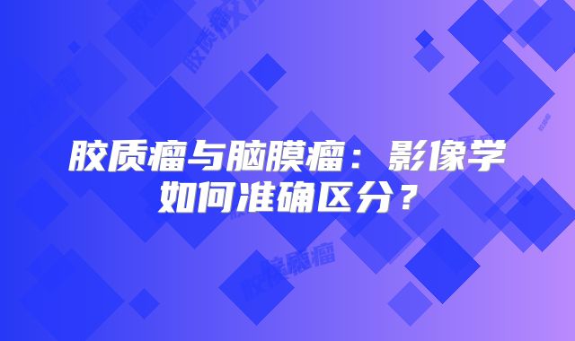 胶质瘤与脑膜瘤：影像学如何准确区分？