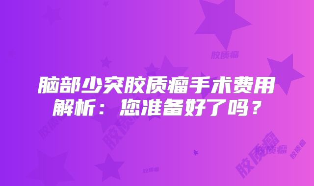 脑部少突胶质瘤手术费用解析：您准备好了吗？