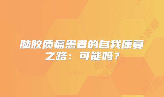 脑胶质瘤患者的自我康复之路：可能吗？
