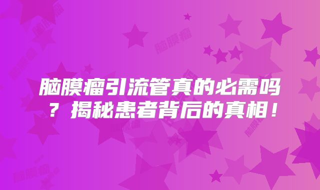 脑膜瘤引流管真的必需吗？揭秘患者背后的真相！