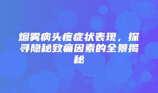 烟雾病头疼症状表现，探寻隐秘致痛因素的全景揭秘