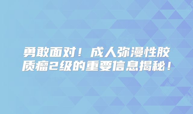 勇敢面对！成人弥漫性胶质瘤2级的重要信息揭秘！