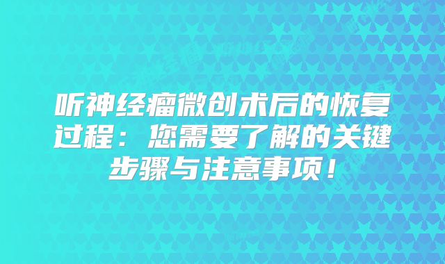听神经瘤微创术后的恢复过程：您需要了解的关键步骤与注意事项！