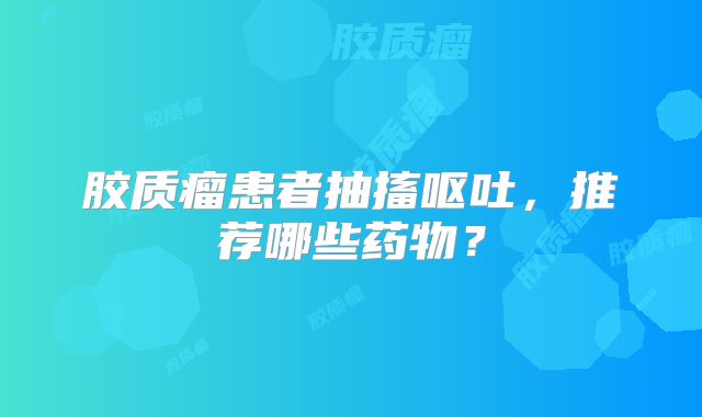 胶质瘤患者抽搐呕吐，推荐哪些药物？