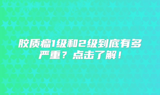 胶质瘤1级和2级到底有多严重？点击了解！