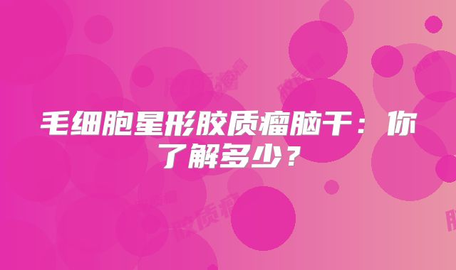 毛细胞星形胶质瘤脑干：你了解多少？