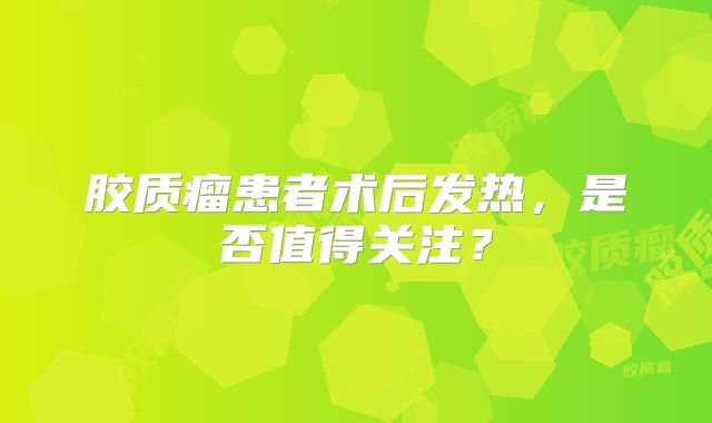 胶质瘤患者术后发热，是否值得关注？