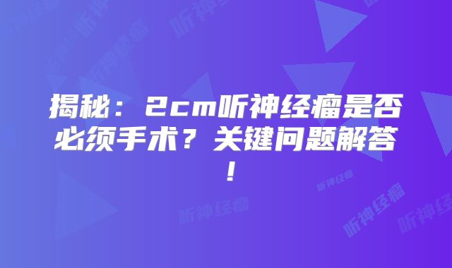 揭秘：2cm听神经瘤是否必须手术？关键问题解答！