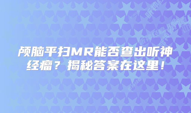 颅脑平扫MR能否查出听神经瘤？揭秘答案在这里！