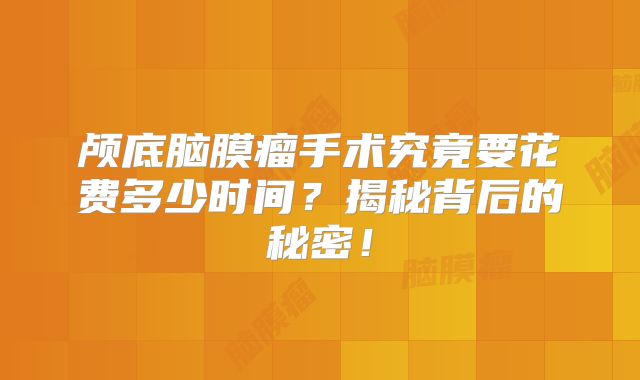 颅底脑膜瘤手术究竟要花费多少时间？揭秘背后的秘密！