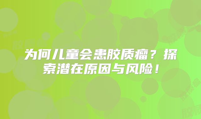 为何儿童会患胶质瘤？探索潜在原因与风险！