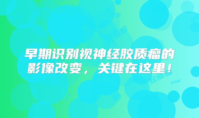 早期识别视神经胶质瘤的影像改变，关键在这里！