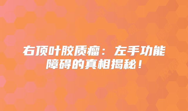 右顶叶胶质瘤：左手功能障碍的真相揭秘！