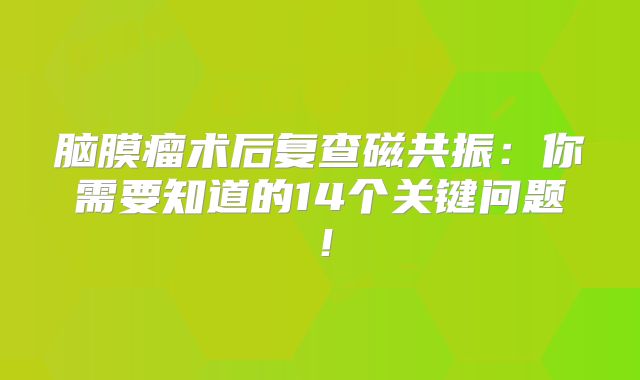 脑膜瘤术后复查磁共振：你需要知道的14个关键问题！