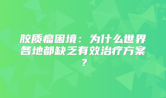 胶质瘤困境：为什么世界各地都缺乏有效治疗方案？