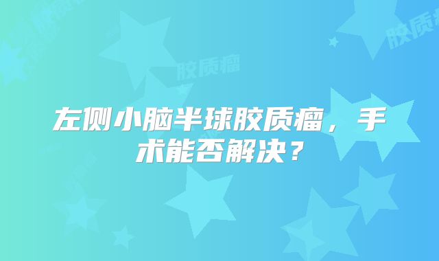 左侧小脑半球胶质瘤，手术能否解决？