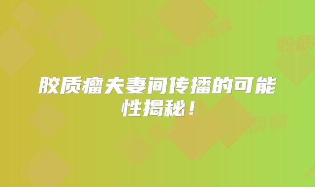 胶质瘤夫妻间传播的可能性揭秘！