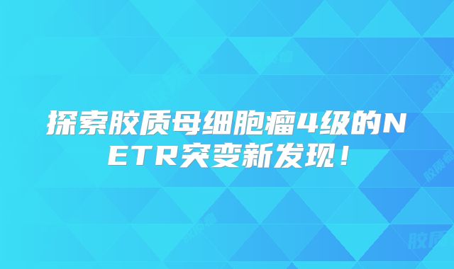 探索胶质母细胞瘤4级的NETR突变新发现！