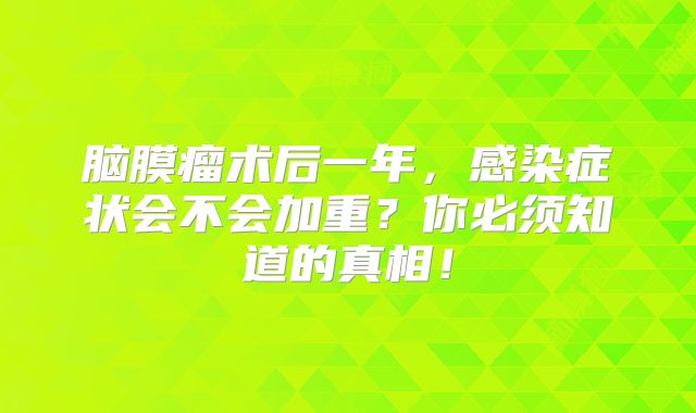 脑膜瘤术后一年，感染症状会不会加重？你必须知道的真相！