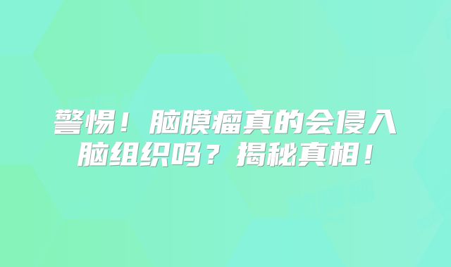 警惕！脑膜瘤真的会侵入脑组织吗？揭秘真相！