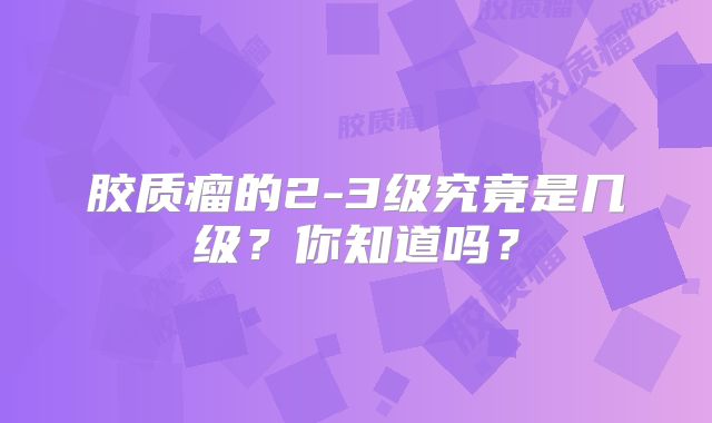 胶质瘤的2-3级究竟是几级？你知道吗？