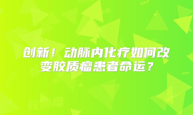创新！动脉内化疗如何改变胶质瘤患者命运？