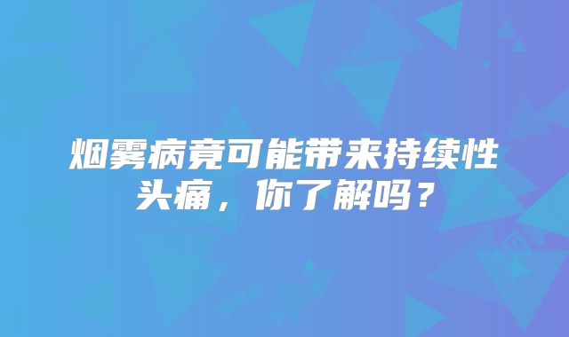 烟雾病竟可能带来持续性头痛，你了解吗？