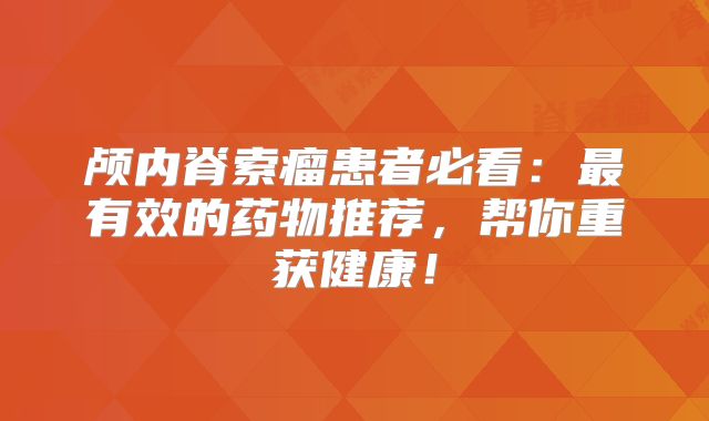 颅内脊索瘤患者必看：最有效的药物推荐，帮你重获健康！